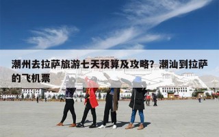 潮州去拉萨旅游七天预算及攻略？潮汕到拉萨的飞机票