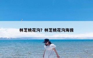林芝桃花沟？林芝桃花沟海拔