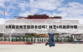 6月底去林芝旅游合适吗？林芝6月旅游攻略