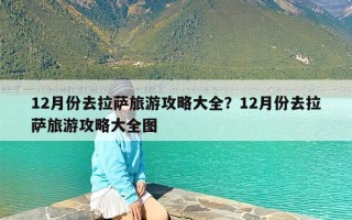 12月份去拉萨旅游攻略大全？12月份去拉萨旅游攻略大全图