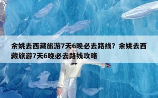 余姚去西藏旅游7天6晚必去路线？余姚去西藏旅游7天6晚必去路线攻略