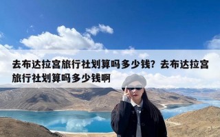 去布达拉宫旅行社划算吗多少钱？去布达拉宫旅行社划算吗多少钱啊