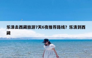 乐清去西藏旅游7天6夜推荐路线？乐清到西藏