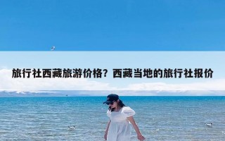 旅行社西藏旅游价格？西藏当地的旅行社报价