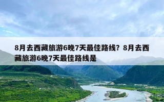 8月去西藏旅游6晚7天最佳路线？8月去西藏旅游6晚7天最佳路线是
