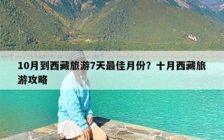 10月到西藏旅游7天最佳月份？十月西藏旅游攻略