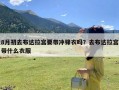 8月初去布达拉宫要带冲锋衣吗？去布达拉宫带什么衣服