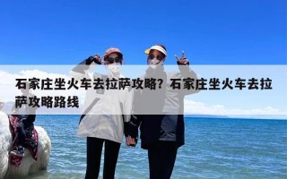 石家庄坐火车去拉萨攻略？石家庄坐火车去拉萨攻略路线