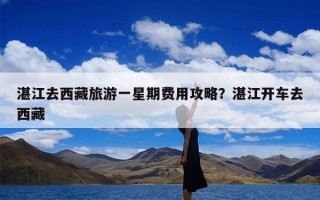 湛江去西藏旅游一星期费用攻略？湛江开车去西藏