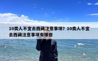 10类人不宜去西藏注意事项？10类人不宜去西藏注意事项有哪些