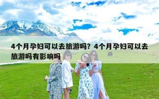 4个月孕妇可以去旅游吗？4个月孕妇可以去旅游吗有影响吗