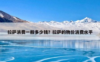 拉萨消费一般多少钱？拉萨的物价消费水平