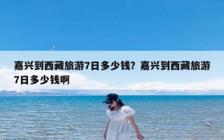 嘉兴到西藏旅游7日多少钱？嘉兴到西藏旅游7日多少钱啊