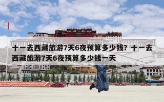 十一去西藏旅游7天6夜预算多少钱？十一去西藏旅游7天6夜预算多少钱一天