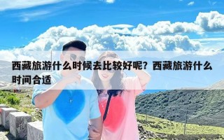 西藏旅游什么时候去比较好呢？西藏旅游什么时间合适