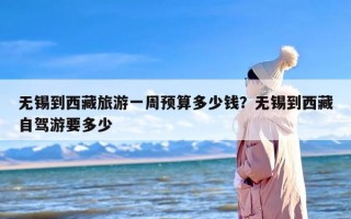 无锡到西藏旅游一周预算多少钱？无锡到西藏自驾游要多少