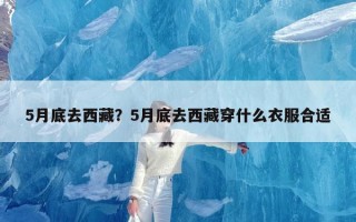 5月底去西藏？5月底去西藏穿什么衣服合适