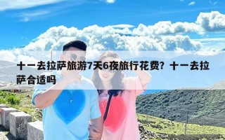 十一去拉萨旅游7天6夜旅行花费？十一去拉萨合适吗