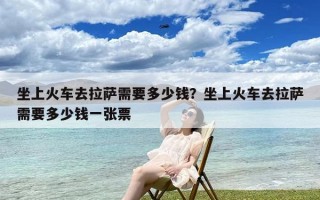 坐上火车去拉萨需要多少钱？坐上火车去拉萨需要多少钱一张票