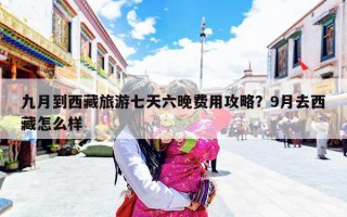 九月到西藏旅游七天六晚费用攻略？9月去西藏怎么样