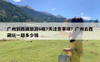 广州到西藏旅游6晚7天注意事项？广州去西藏玩一趟多少钱