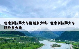 北京到拉萨火车卧铺多少钱？北京到拉萨火车硬卧多少钱