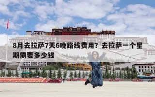 8月去拉萨7天6晚路线费用？去拉萨一个星期需要多少钱