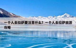 一个人去拉萨要注意什么？一个人去拉萨旅游攻略