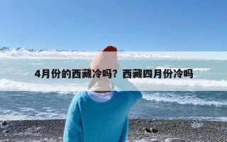 4月份的西藏冷吗？西藏四月份冷吗