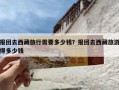 报团去西藏旅行需要多少钱？报团去西藏旅游得多少钱