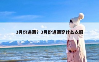 3月份进藏？3月份进藏穿什么衣服