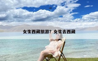 女生西藏旅游？女生去西藏