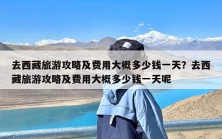 去西藏旅游攻略及费用大概多少钱一天？去西藏旅游攻略及费用大概多少钱一天呢