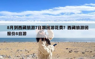 8月到西藏旅游7日跟团游花费？西藏旅游团报价8日游