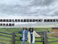 西藏旅游几月份去最佳旅游时间？西藏旅游几月份去最好
