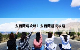 去西藏玩攻略？去西藏游玩攻略