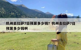 杭州去拉萨7日预算多少钱？杭州去拉萨7日预算多少钱啊