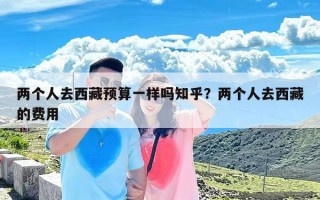 两个人去西藏预算一样吗知乎？两个人去西藏的费用