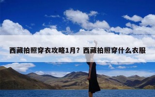西藏拍照穿衣攻略1月？西藏拍照穿什么衣服