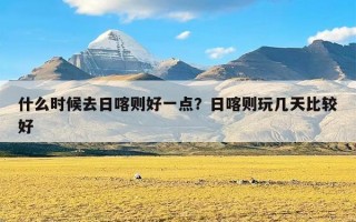 什么时候去日喀则好一点？日喀则玩几天比较好