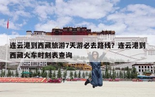 连云港到西藏旅游7天游必去路线？连云港到西藏火车时刻表查询