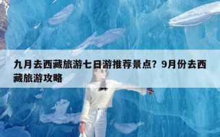 九月去西藏旅游七日游推荐景点？9月份去西藏旅游攻略