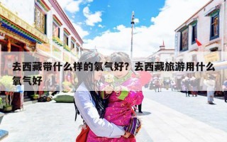 去西藏带什么样的氧气好？去西藏旅游用什么氧气好