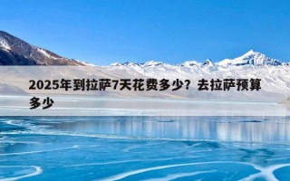 2025年到拉萨7天花费多少？去拉萨预算多少