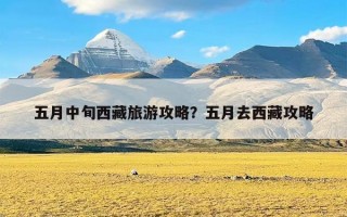 五月中旬西藏旅游攻略？五月去西藏攻略