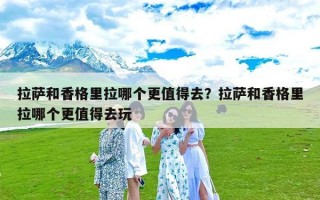 拉萨和香格里拉哪个更值得去？拉萨和香格里拉哪个更值得去玩