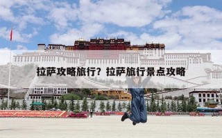 拉萨攻略旅行？拉萨旅行景点攻略