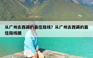 从广州去西藏的最佳路线？从广州去西藏的最佳路线图