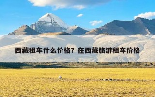 西藏租车什么价格？在西藏旅游租车价格