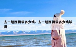 去一趟西藏带多少钱？去一趟西藏带多少钱够用